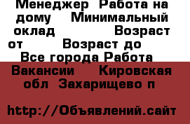 Менеджер. Работа на дому. › Минимальный оклад ­ 30 000 › Возраст от ­ 25 › Возраст до ­ 35 - Все города Работа » Вакансии   . Кировская обл.,Захарищево п.